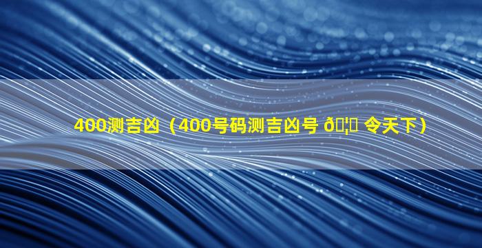 400测吉凶（400号码测吉凶号 🦉 令天下）